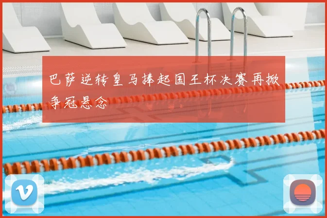 巴萨逆转皇马捧起国王杯决赛再掀争冠悬念