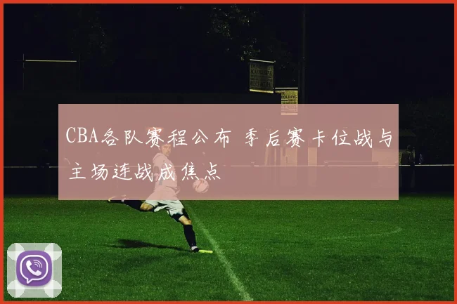CBA各队赛程公布 季后赛卡位战与主场连战成焦点