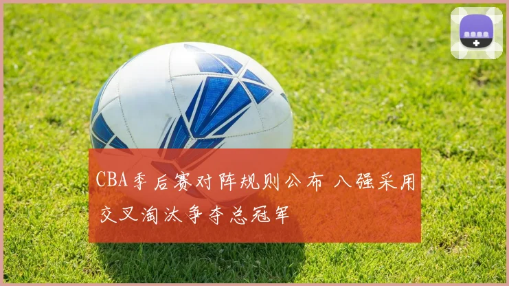 CBA季后赛对阵规则公布 八强采用交叉淘汰争夺总冠军