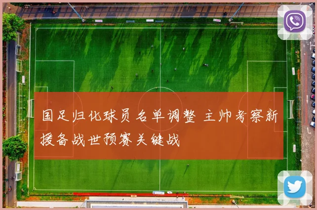 国足归化球员名单调整 主帅考察新援备战世预赛关键战