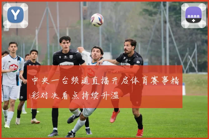 中央一台频道直播开启体育赛事精彩对决看点持续升温