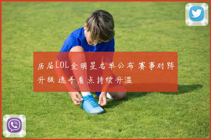 历届LOL全明星名单公布 赛事对阵升级 选手看点持续升温