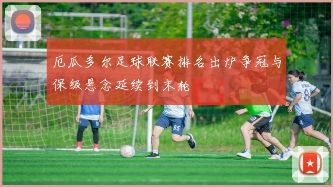 厄瓜多尔足球联赛排名出炉争冠与保级悬念延续到末轮