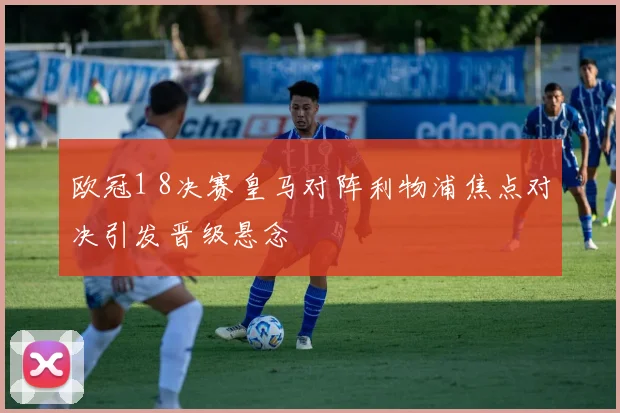 欧冠1 8决赛皇马对阵利物浦焦点对决引发晋级悬念