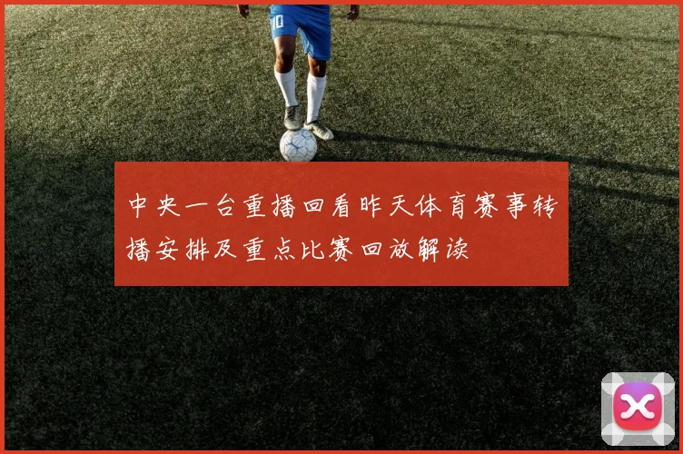 中央一台重播回看昨天体育赛事转播安排及重点比赛回放解读