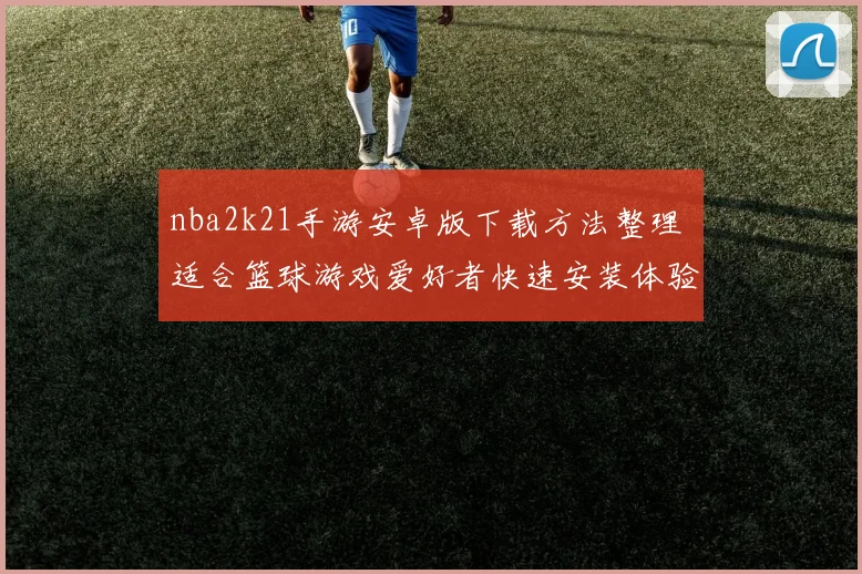 nba2k21手游安卓版下载方法整理 适合篮球游戏爱好者快速安装体验
