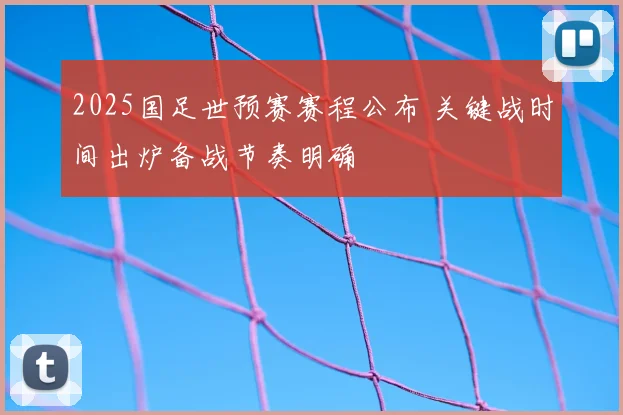 2025国足世预赛赛程公布 关键战时间出炉备战节奏明确