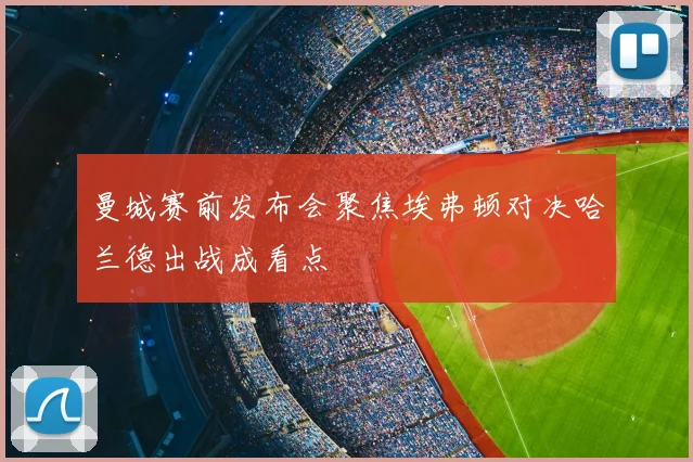 曼城赛前发布会聚焦埃弗顿对决哈兰德出战成看点