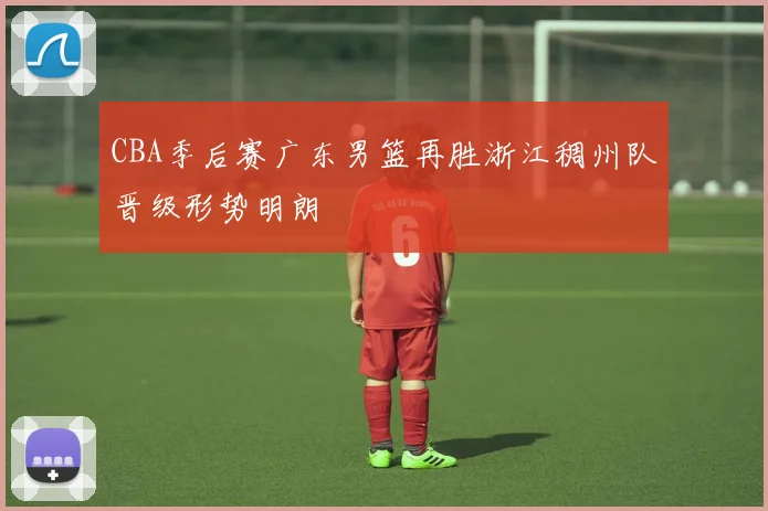 CBA季后赛广东男篮再胜浙江稠州队晋级形势明朗