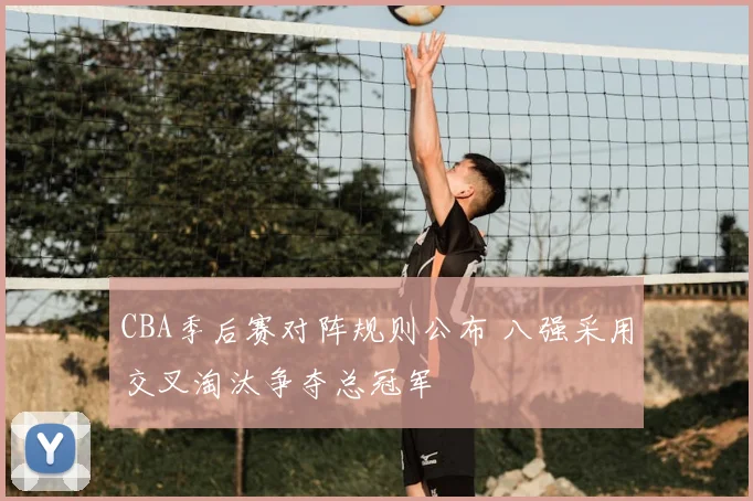 CBA季后赛对阵规则公布 八强采用交叉淘汰争夺总冠军