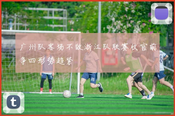 广州队客场不敌浙江队联赛收官前争四形势趋紧
