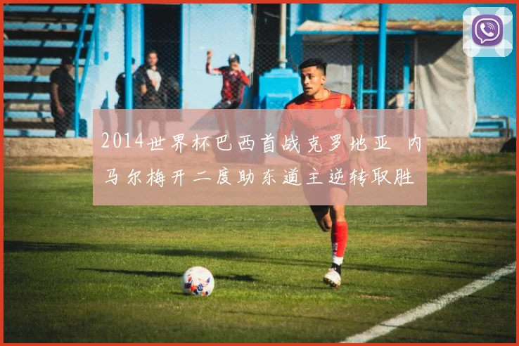 2014世界杯巴西首战克罗地亚 内马尔梅开二度助东道主逆转取胜