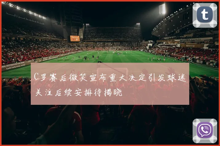 C罗赛后微笑宣布重大决定引发球迷关注后续安排待揭晓