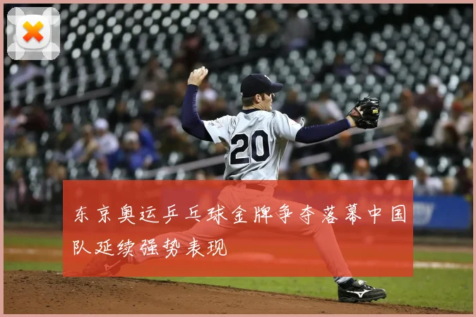 东京奥运乒乓球金牌争夺落幕中国队延续强势表现