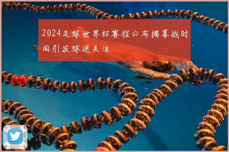2024足球世界杯赛程公布揭幕战时间引发球迷关注