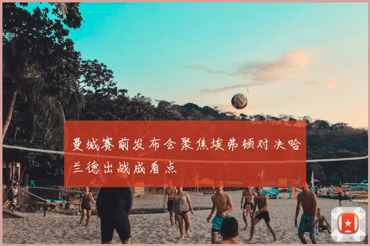 曼城赛前发布会聚焦埃弗顿对决哈兰德出战成看点