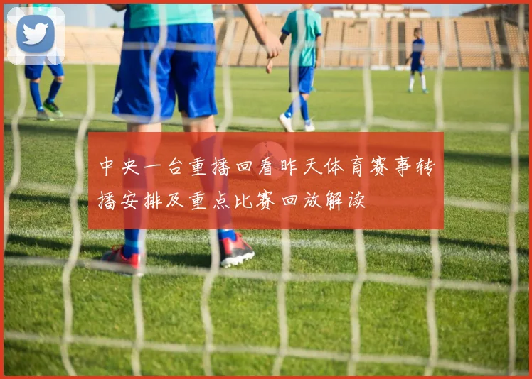 中央一台重播回看昨天体育赛事转播安排及重点比赛回放解读