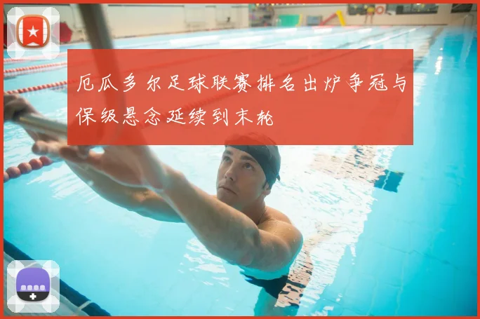 厄瓜多尔足球联赛排名出炉争冠与保级悬念延续到末轮