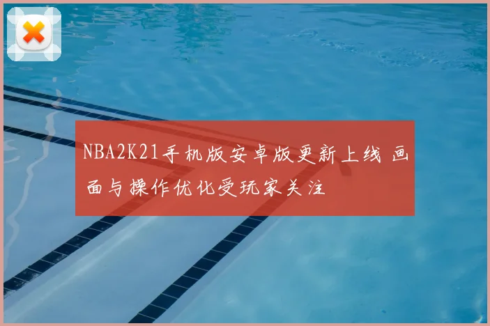 NBA2K21手机版安卓版更新上线 画面与操作优化受玩家关注