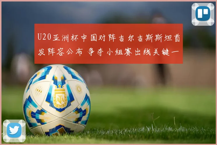 U20亚洲杯中国对阵吉尔吉斯斯坦首发阵容公布 争夺小组赛出线关键一战