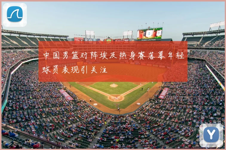 中国男篮对阵埃及热身赛落幕年轻球员表现引关注