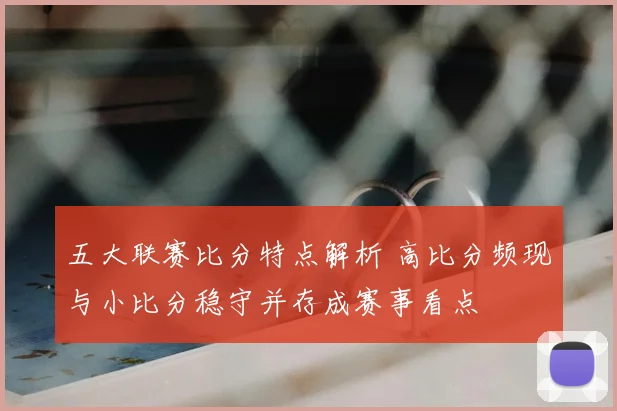 五大联赛比分特点解析 高比分频现与小比分稳守并存成赛事看点