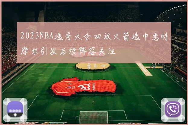 2023NBA选秀大会回放火箭选中惠特摩尔引发后续阵容关注