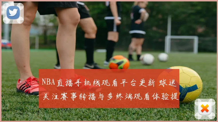 NBA直播手机线观看平台更新 球迷关注赛事转播与多终端观看体验提升