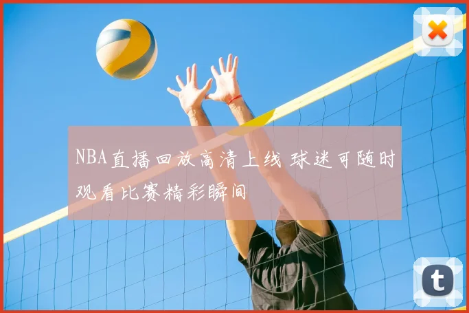 NBA直播回放高清上线 球迷可随时观看比赛精彩瞬间