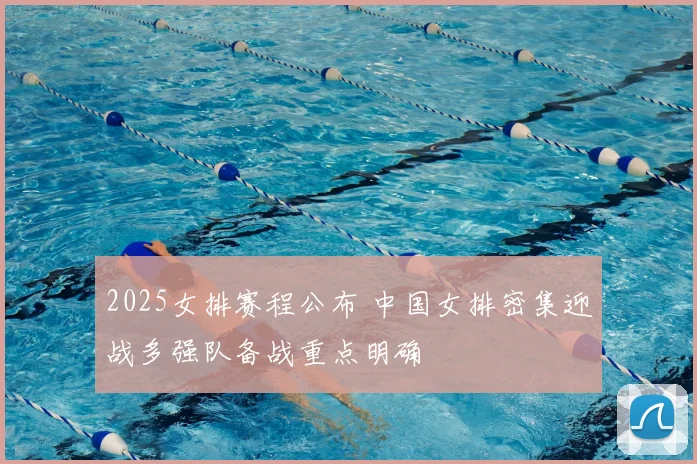 2025女排赛程公布 中国女排密集迎战多强队备战重点明确