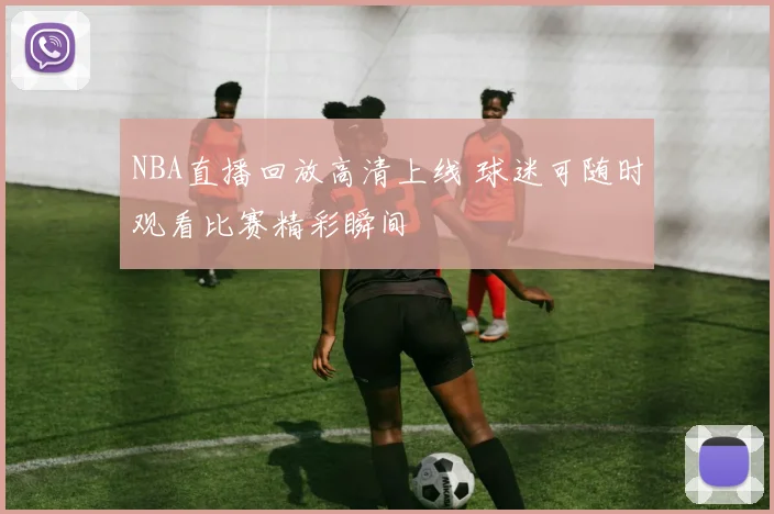 NBA直播回放高清上线 球迷可随时观看比赛精彩瞬间