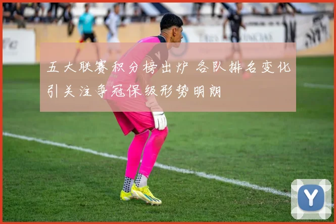 五大联赛积分榜出炉 各队排名变化引关注争冠保级形势明朗
