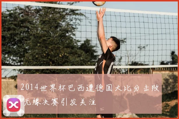 2014世界杯巴西遭德国大比分击败 无缘决赛引发关注