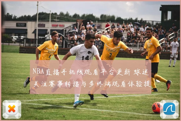 NBA直播手机线观看平台更新 球迷关注赛事转播与多终端观看体验提升