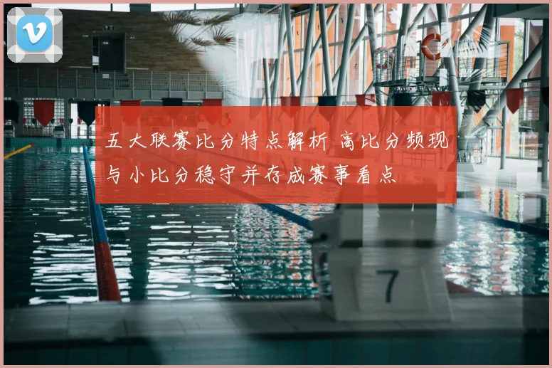 五大联赛比分特点解析 高比分频现与小比分稳守并存成赛事看点
