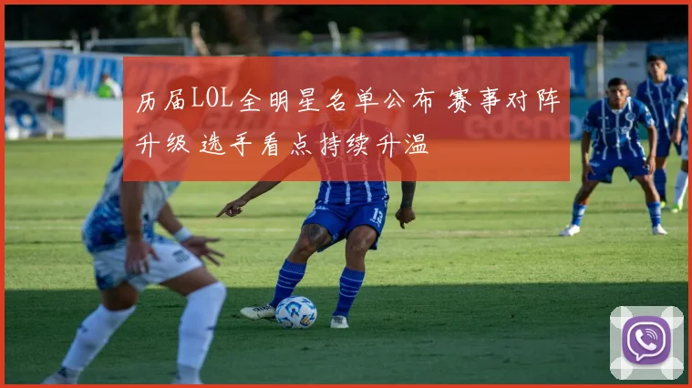 历届LOL全明星名单公布 赛事对阵升级 选手看点持续升温