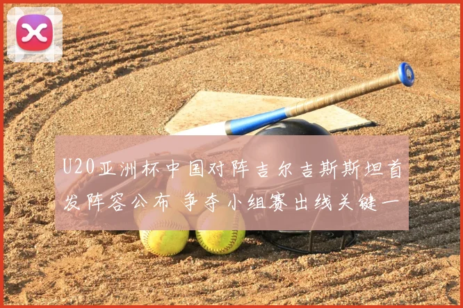 U20亚洲杯中国对阵吉尔吉斯斯坦首发阵容公布 争夺小组赛出线关键一战