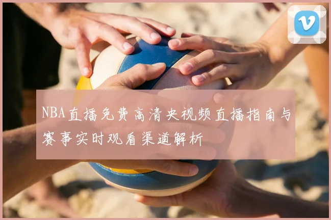 NBA直播免费高清央视频直播指南与赛事实时观看渠道解析